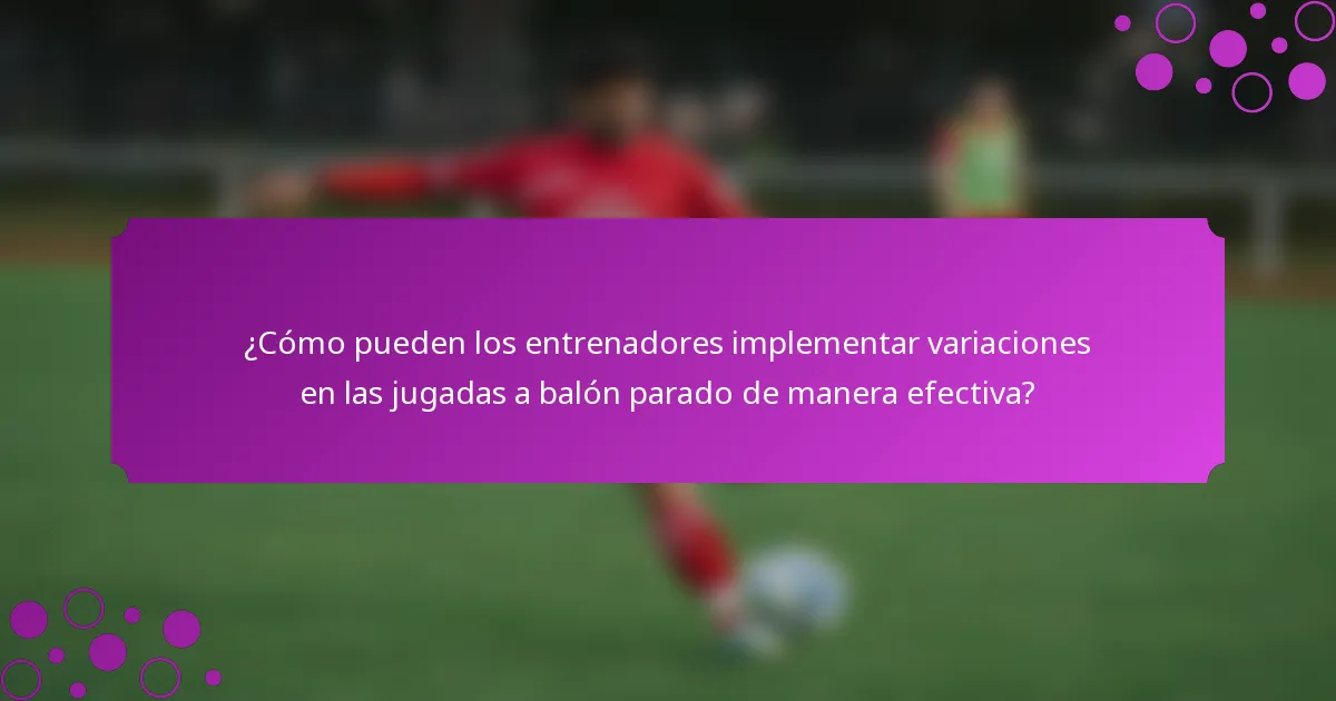 ¿Cómo pueden los entrenadores implementar variaciones en las jugadas a balón parado de manera efectiva?