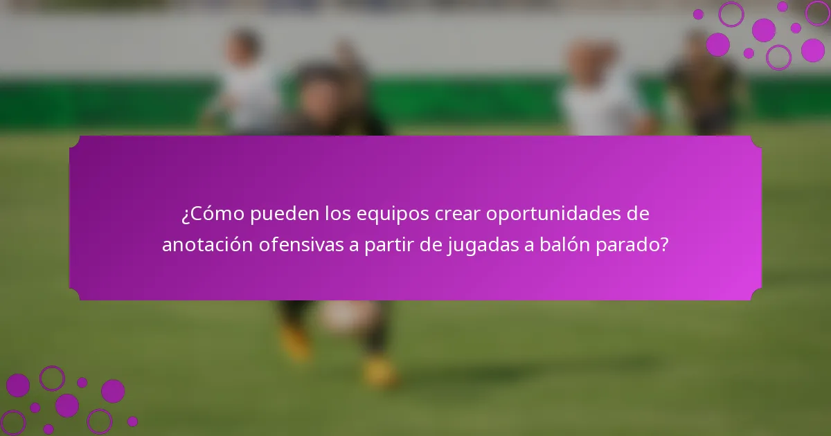 ¿Cómo pueden los equipos crear oportunidades de anotación ofensivas a partir de jugadas a balón parado?