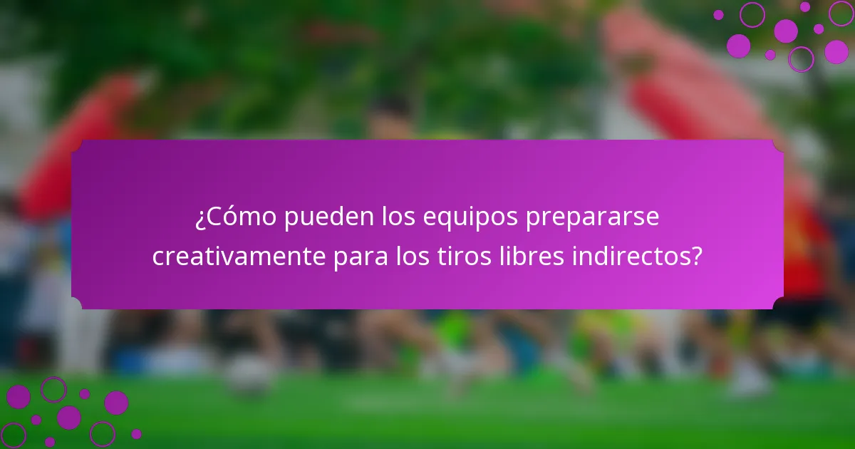 ¿Cómo pueden los equipos prepararse creativamente para los tiros libres indirectos?