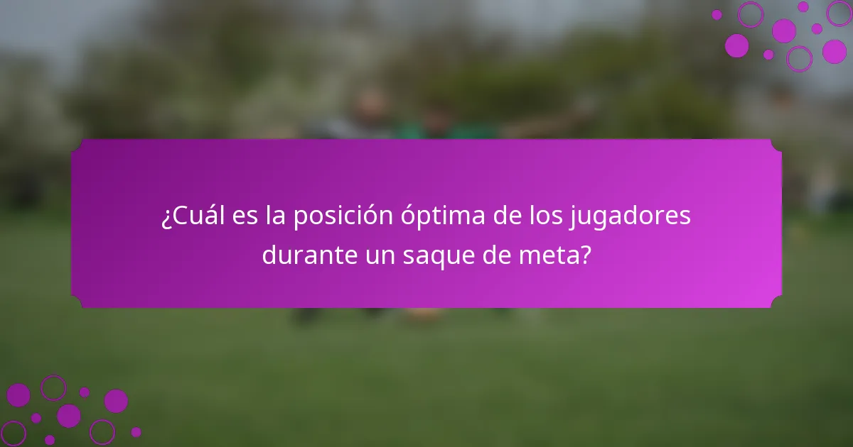 ¿Cuál es la posición óptima de los jugadores durante un saque de meta?