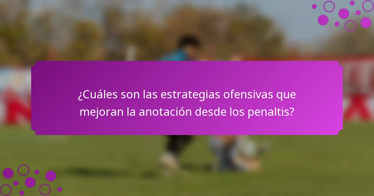 ¿Cuáles son las estrategias ofensivas que mejoran la anotación desde los penaltis?