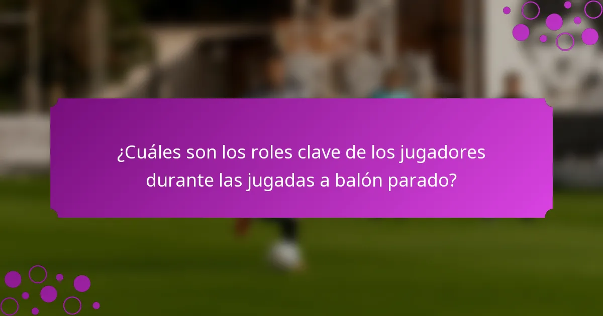 ¿Cuáles son los roles clave de los jugadores durante las jugadas a balón parado?