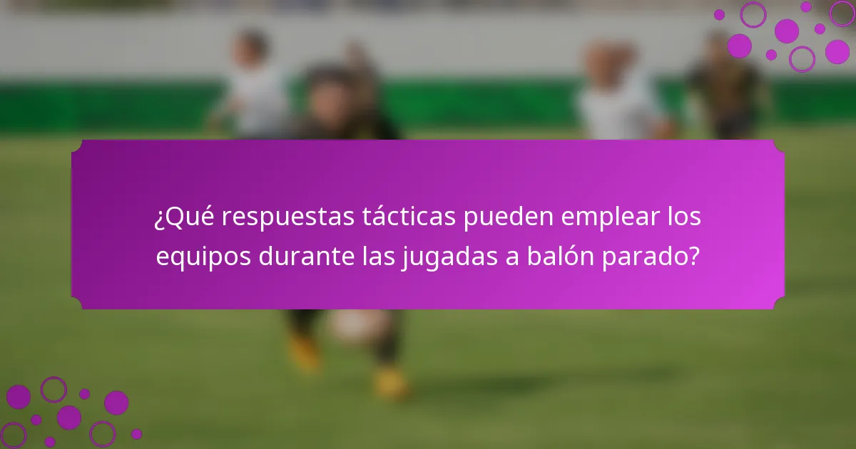 ¿Qué respuestas tácticas pueden emplear los equipos durante las jugadas a balón parado?